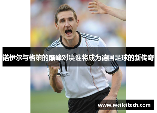 诺伊尔与格策的巅峰对决谁将成为德国足球的新传奇