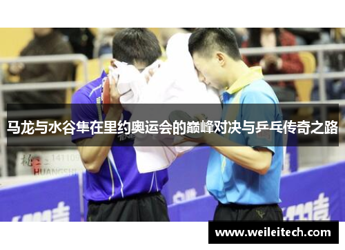 马龙与水谷隼在里约奥运会的巅峰对决与乒乓传奇之路