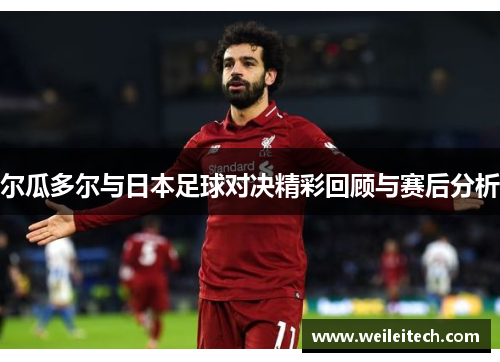 尔瓜多尔与日本足球对决精彩回顾与赛后分析