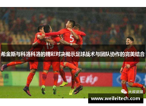 希金斯与科洛科洛的精彩对决揭示足球战术与团队协作的完美结合