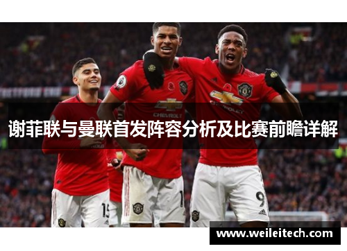 谢菲联与曼联首发阵容分析及比赛前瞻详解