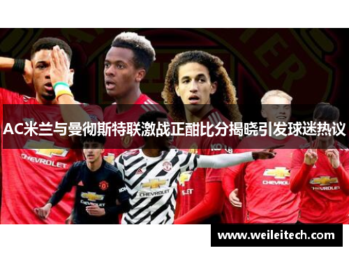 AC米兰与曼彻斯特联激战正酣比分揭晓引发球迷热议