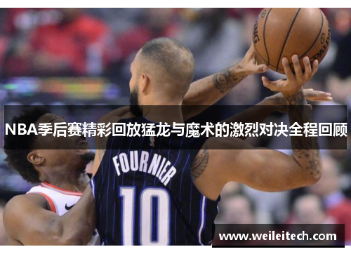 NBA季后赛精彩回放猛龙与魔术的激烈对决全程回顾