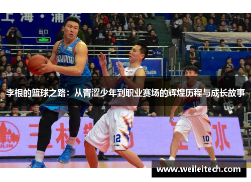 李根的篮球之路：从青涩少年到职业赛场的辉煌历程与成长故事